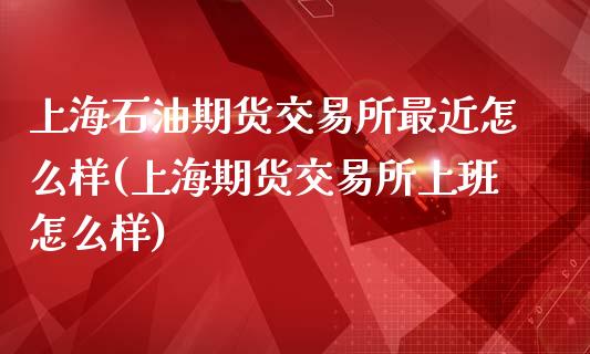 上海石油期货交易所最近怎么样(上海期货交易所上班怎么样)_https://www.zztgc.com_黄金期货_第1张