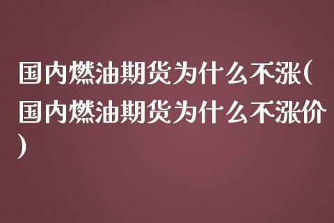 国内燃油期货为什么不涨(国内燃油期货为什么不涨价)_https://www.zztgc.com_期货行情_第1张