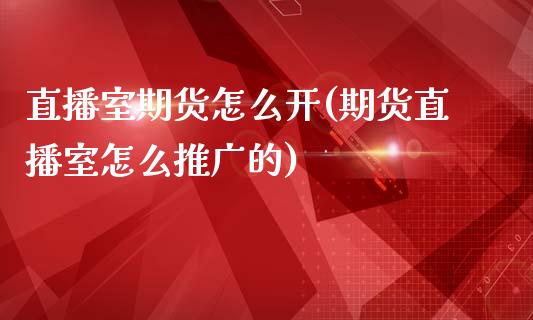 直播室期货怎么开(期货直播室怎么推广的)_https://www.zztgc.com_期货行情_第1张