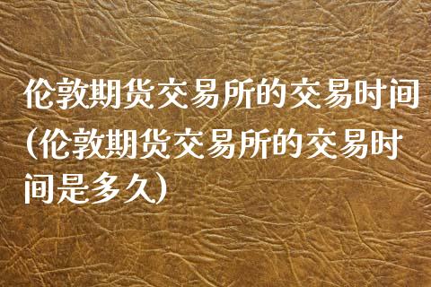 伦敦期货交易所的交易时间(伦敦期货交易所的交易时间是多久)_https://www.zztgc.com_原油期货_第1张
