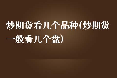 炒期货看几个品种(炒期货一般看几个盘)_https://www.zztgc.com_期货行情_第1张
