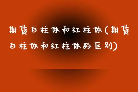 期货白柱体和红柱体(期货白柱体和红柱体的区别)_https://www.zztgc.com_期货直播_第1张