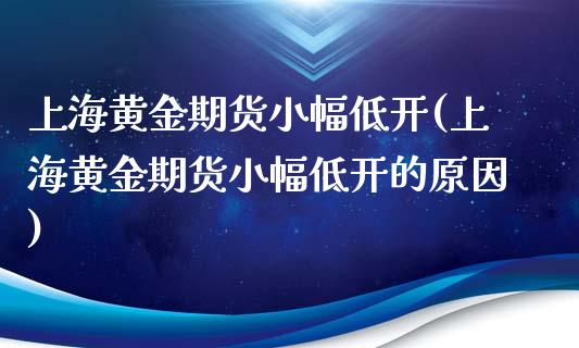 上海黄金期货小幅低开(上海黄金期货小幅低开的原因)_https://www.zztgc.com_期货入门_第1张