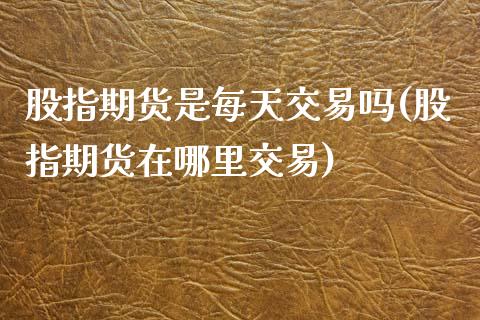 股指期货是每天交易吗(股指期货在哪里交易)_https://www.zztgc.com_原油期货_第1张