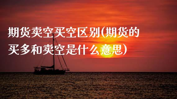 期货卖空买空区别(期货的买多和卖空是什么意思)_https://www.zztgc.com_原油期货_第1张