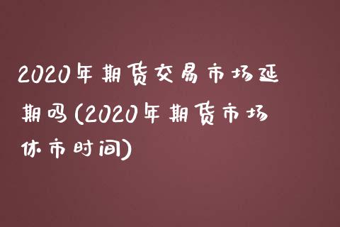 2020年期货交易市场延期吗(2020年期货市场休市时间)_https://www.zztgc.com_黄金期货_第1张
