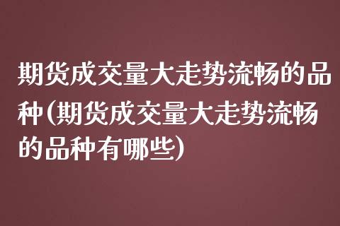 期货成交量大走势流畅的品种(期货成交量大走势流畅的品种有哪些)_https://www.zztgc.com_期货入门_第1张