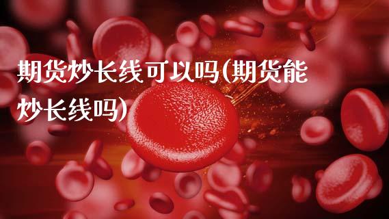 期货炒长线可以吗(期货能炒长线吗)_https://www.zztgc.com_期货行情_第1张