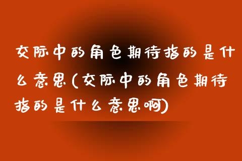 交际中的角色期待指的是什么意思(交际中的角色期待指的是什么意思啊)_https://www.zztgc.com_期货直播_第1张