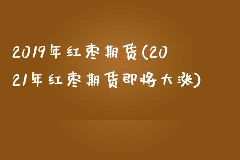 2019年红枣期货(2021年红枣期货即将大涨)_https://www.zztgc.com_黄金期货_第1张