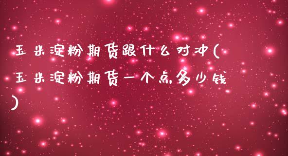 玉米淀粉期货跟什么对冲(玉米淀粉期货一个点多少钱)_https://www.zztgc.com_期货开户_第1张