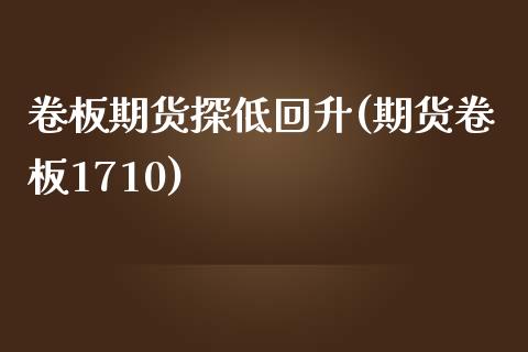 卷板期货探低回升(期货卷板1710)_https://www.zztgc.com_期货直播_第1张