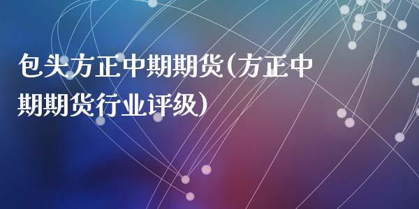 包头方正中期期货(方正中期期货行业评级)_https://www.zztgc.com_黄金期货_第1张