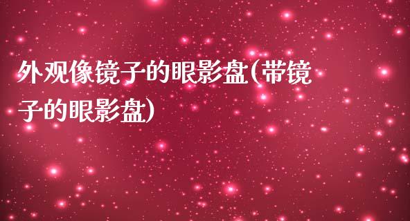 外观像镜子的眼影盘(带镜子的眼影盘)_https://www.zztgc.com_期货直播_第1张