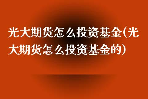 光大期货怎么投资基金(光大期货怎么投资基金的)_https://www.zztgc.com_期货入门_第1张