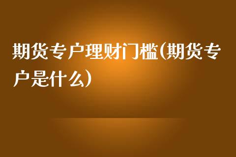期货专户理财门槛(期货专户是什么)_https://www.zztgc.com_期货入门_第1张