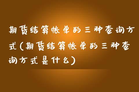 期货结算帐单的三种查询方式(期货结算帐单的三种查询方式是什么)_https://www.zztgc.com_原油期货_第1张