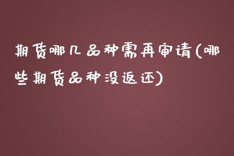 期货哪几品种需再审请(哪些期货品种没返还)_https://www.zztgc.com_期货行情_第1张