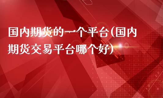 国内期货的一个平台(国内期货交易平台哪个好)_https://www.zztgc.com_期货入门_第1张