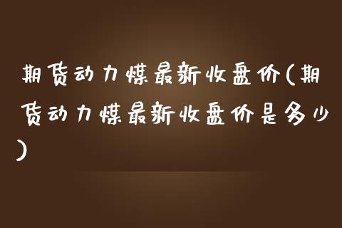 期货动力煤最新收盘价(期货动力煤最新收盘价是多少)_https://www.zztgc.com_期货入门_第1张