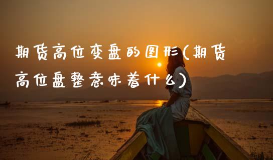 期货高位变盘的图形(期货高位盘整意味着什么)_https://www.zztgc.com_期货入门_第1张