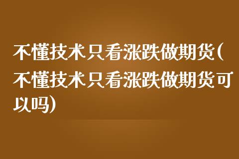 不懂技术只看涨跌做期货(不懂技术只看涨跌做期货可以吗)_https://www.zztgc.com_黄金期货_第1张