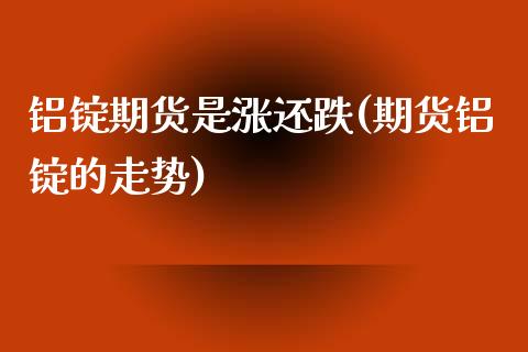 铝锭期货是涨还跌(期货铝锭的走势)_https://www.zztgc.com_期货行情_第1张