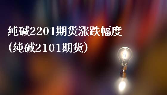 纯碱2201期货涨跌幅度(纯碱2101期货)_https://www.zztgc.com_期货入门_第1张