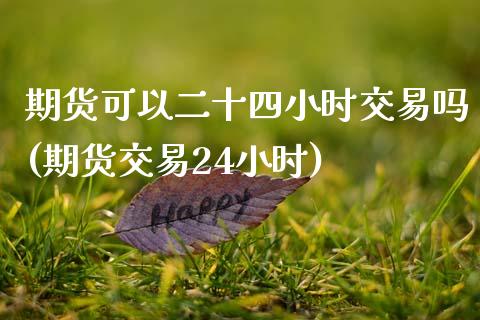 期货可以二十四小时交易吗(期货交易24小时)_https://www.zztgc.com_期货入门_第1张