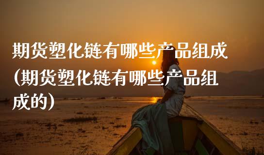 期货塑化链有哪些产品组成(期货塑化链有哪些产品组成的)_https://www.zztgc.com_期货开户_第1张