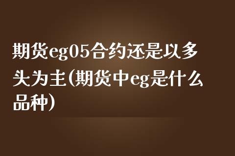 期货eg05合约还是以多头为主(期货中eg是什么品种)_https://www.zztgc.com_期货直播_第1张