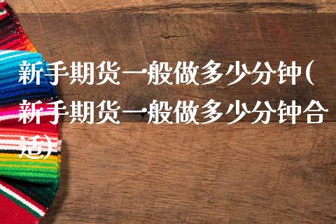 新手期货一般做多少分钟(新手期货一般做多少分钟合适)_https://www.zztgc.com_期货入门_第1张