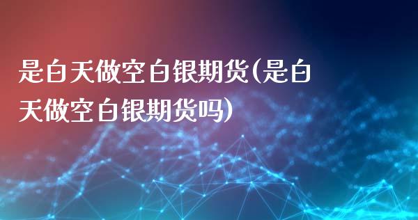 是白天做空白银期货(是白天做空白银期货吗)_https://www.zztgc.com_黄金期货_第1张