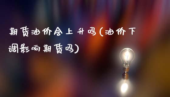 期货油价会上升吗(油价下调影响期货吗)_https://www.zztgc.com_期货行情_第1张