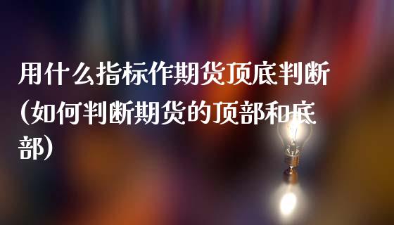 用什么指标作期货顶底判断(如何判断期货的顶部和底部)_https://www.zztgc.com_期货入门_第1张