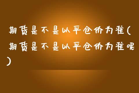期货是不是以平仓价为准(期货是不是以平仓价为准呢)_期货行情_第1张_珍投期货网 期货是不是以平仓价为准(期货是不是以平仓价为准呢)_https://www.zztgc.com_期货行情_第1张