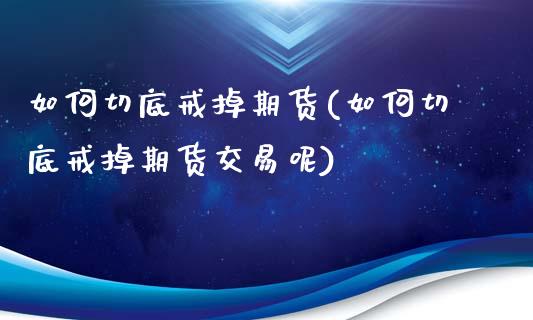 如何切底戒掉期货(如何切底戒掉期货交易呢)_https://www.zztgc.com_期货入门_第1张