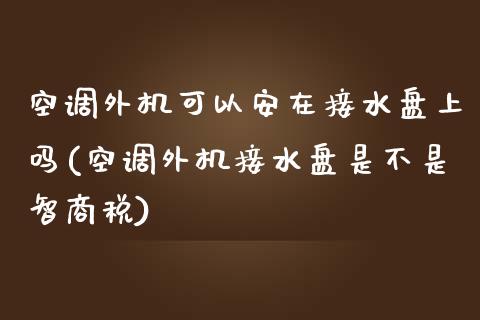 空调外机可以安在接水盘上吗(空调外机接水盘是不是智商税)_https://www.zztgc.com_期货直播_第1张