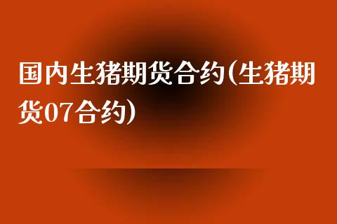 国内生猪期货合约(生猪期货07合约)_https://www.zztgc.com_原油期货_第1张