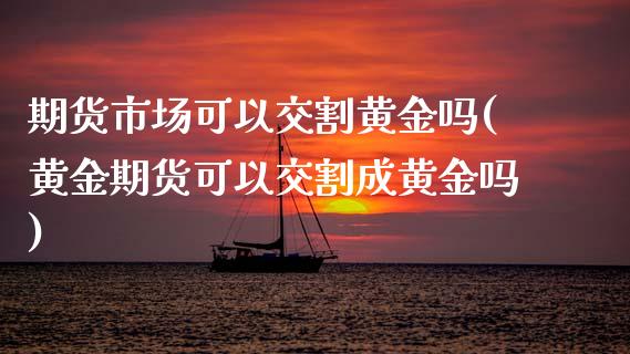 期货市场可以交割黄金吗(黄金期货可以交割成黄金吗)_https://www.zztgc.com_原油期货_第1张