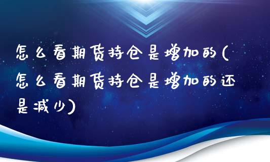怎么看期货持仓是增加的(怎么看期货持仓是增加的还是减少)_https://www.zztgc.com_期货直播_第1张