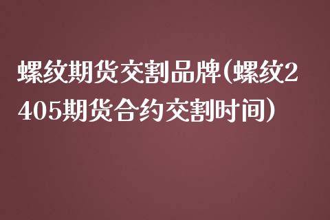 螺纹期货交割品牌(螺纹2405期货合约交割时间)_https://www.zztgc.com_期货入门_第1张