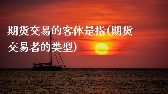 期货交易的客体是指(期货交易者的类型)_https://www.zztgc.com_期货行情_第1张