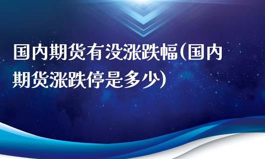 国内期货有没涨跌幅(国内期货涨跌停是多少)_https://www.zztgc.com_原油期货_第1张