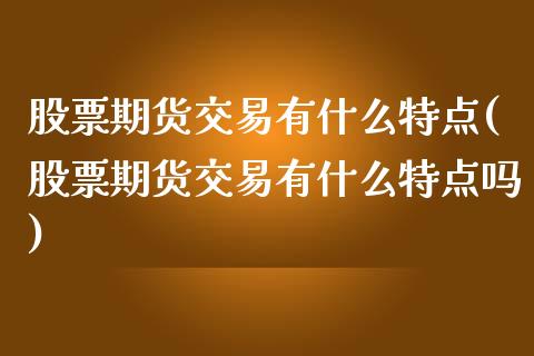 股票期货交易有什么特点(股票期货交易有什么特点吗)_https://www.zztgc.com_期货直播_第1张