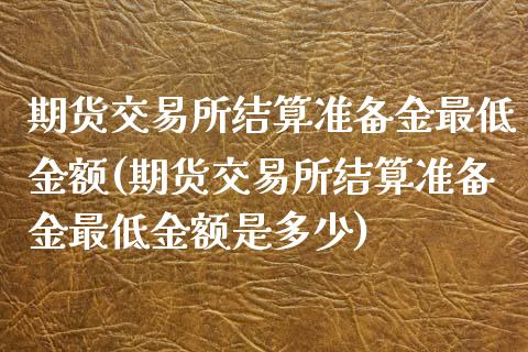 期货交易所结算准备金最低金额(期货交易所结算准备金最低金额是多少)_https://www.zztgc.com_期货直播_第1张