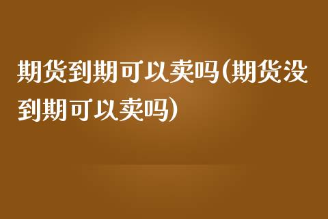 期货到期可以卖吗(期货没到期可以卖吗)_https://www.zztgc.com_期货入门_第1张