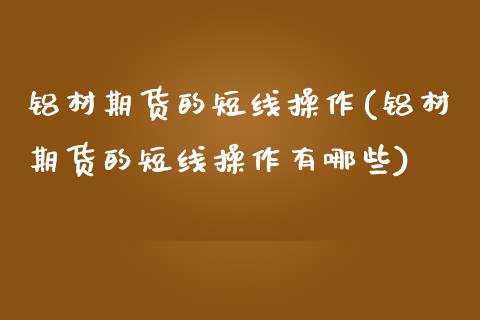 铝材期货的短线操作(铝材期货的短线操作有哪些)_https://www.zztgc.com_黄金期货_第1张