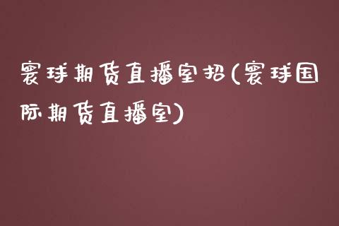 寰球期货直播室招(寰球国际期货直播室)_https://www.zztgc.com_期货行情_第1张