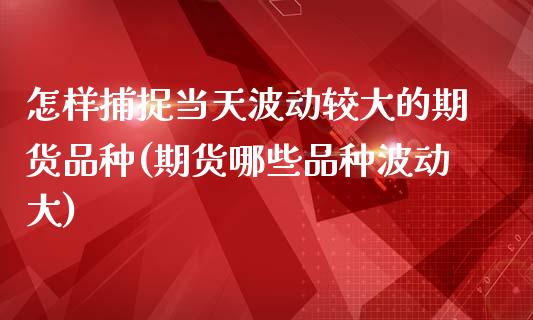 怎样捕捉当天波动较大的期货品种(期货哪些品种波动大)_https://www.zztgc.com_期货入门_第1张